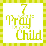 7 Ways to Pray for Your Child