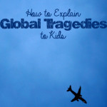 Handling and Explaining Global Tragedies to Your Kids